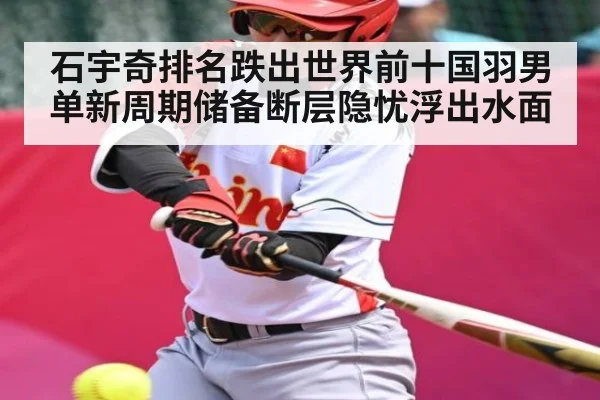 石宇奇排名跌出世界前十国羽男单新周期储备断层隐忧浮出水面