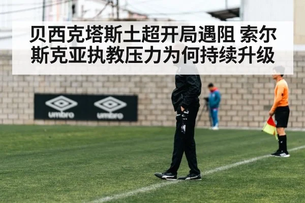 贝西克塔斯土超开局遇阻 索尔斯克亚执教压力为何持续升级