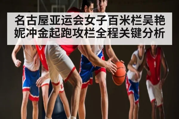 名古屋亚运会女子百米栏吴艳妮冲金起跑攻栏全程关键分析