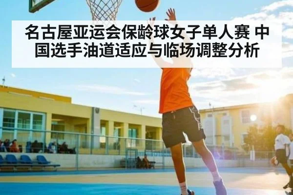 名古屋亚运会保龄球女子单人赛 中国选手油道适应与临场调整分析