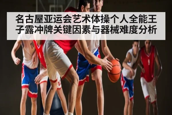 名古屋亚运会艺术体操个人全能王子露冲牌关键因素与器械难度分析