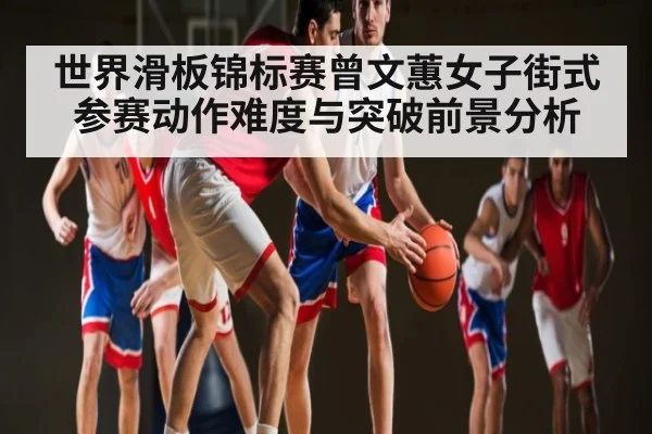 世界滑板锦标赛曾文蕙女子街式参赛动作难度与突破前景分析
