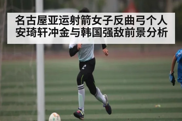 名古屋亚运射箭女子反曲弓个人 安琦轩冲金与韩国强敌前景分析